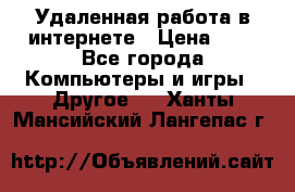 Удаленная работа в интернете › Цена ­ 1 - Все города Компьютеры и игры » Другое   . Ханты-Мансийский,Лангепас г.